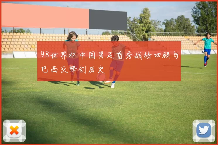98世界杯中国男足首秀战绩回顾与巴西交锋创历史