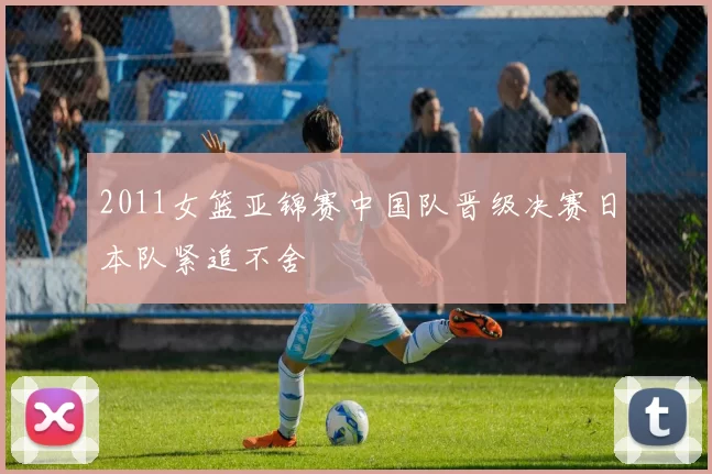 2011女篮亚锦赛中国队晋级决赛日本队紧追不舍