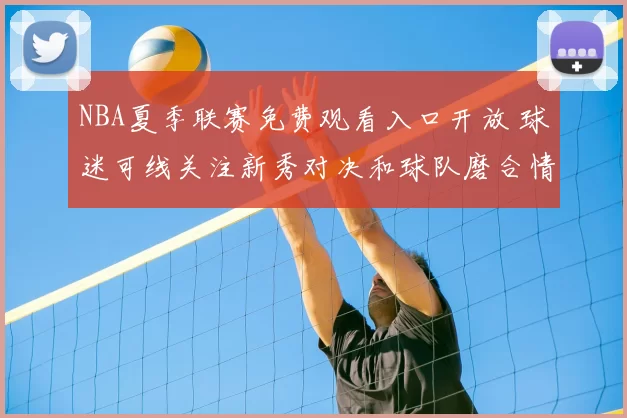 NBA夏季联赛免费观看入口开放 球迷可线关注新秀对决和球队磨合情况
