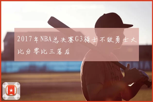 2017年NBA总决赛G3骑士不敌勇士大比分零比三落后