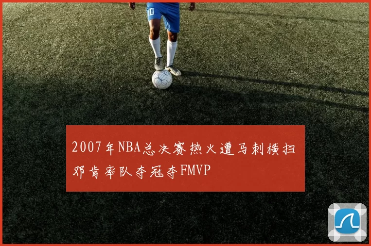 2007年NBA总决赛热火遭马刺横扫 邓肯率队夺冠夺FMVP