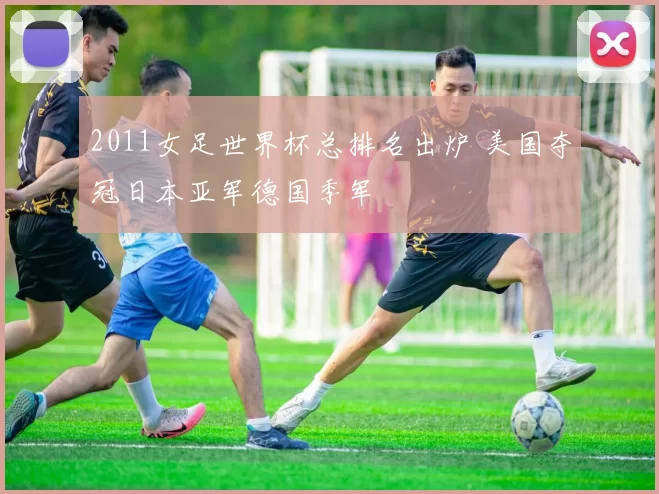 2011女足世界杯总排名出炉 美国夺冠日本亚军德国季军