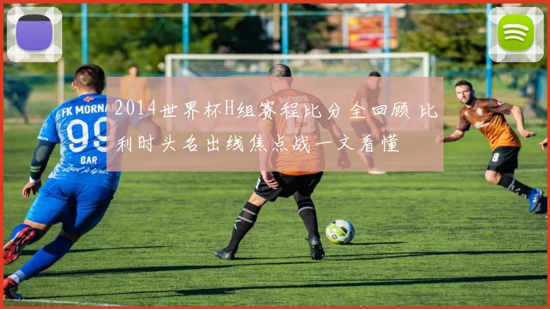 2014世界杯H组赛程比分全回顾 比利时头名出线焦点战一文看懂