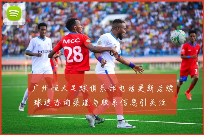 广州恒大足球俱乐部电话更新后续 球迷咨询渠道与联系信息引关注