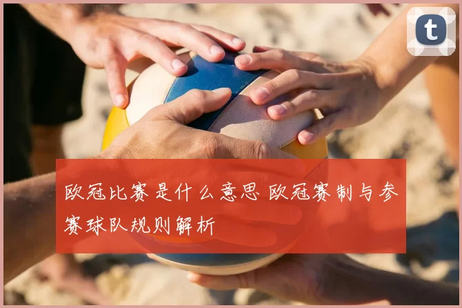 欧冠比赛是什么意思 欧冠赛制与参赛球队规则解析