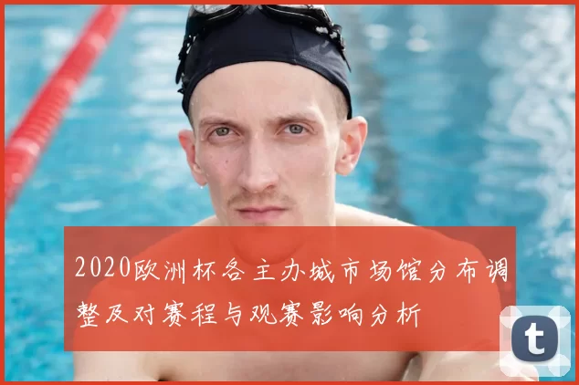 2020欧洲杯各主办城市场馆分布调整及对赛程与观赛影响分析