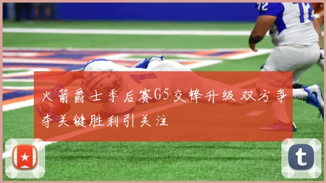 火箭爵士季后赛G5交锋升级 双方争夺关键胜利引关注