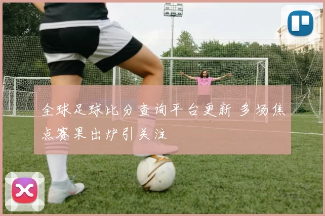 全球足球比分查询平台更新 多场焦点赛果出炉引关注