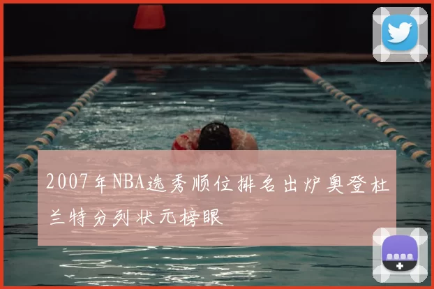2007年NBA选秀顺位排名出炉奥登杜兰特分列状元榜眼