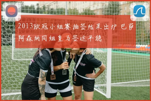 2013欧冠小组赛抽签结果出炉 巴萨阿森纳同组皇马签运平稳