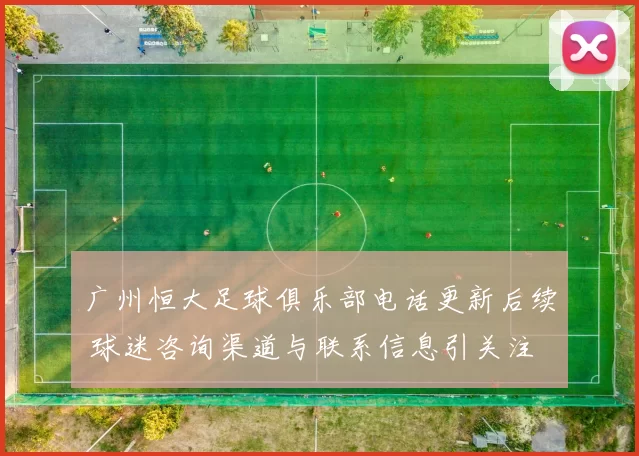 广州恒大足球俱乐部电话更新后续 球迷咨询渠道与联系信息引关注