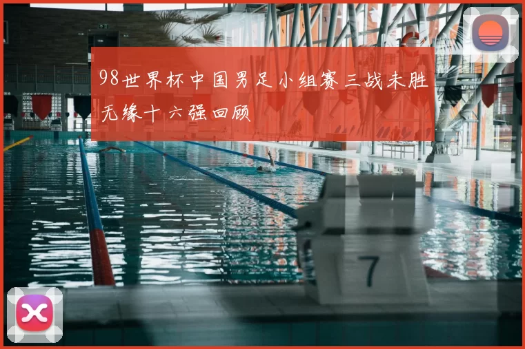 98世界杯中国男足小组赛三战未胜无缘十六强回顾
