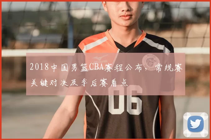 2018中国男篮CBA赛程公布，常规赛关键对决及季后赛看点