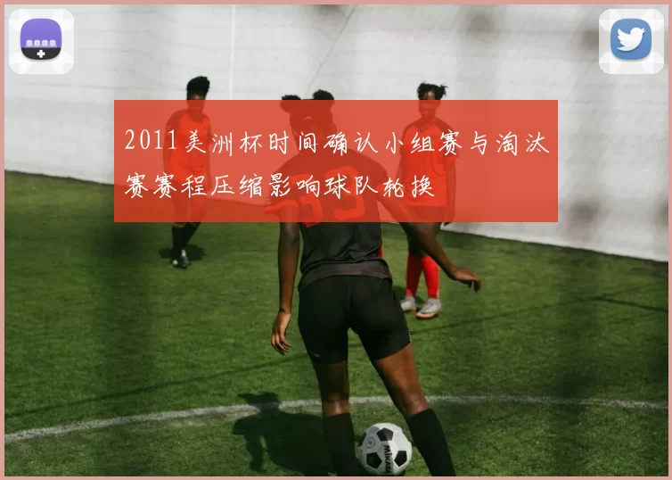 2011美洲杯时间确认小组赛与淘汰赛赛程压缩影响球队轮换