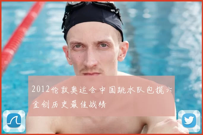 2012伦敦奥运会中国跳水队包揽六金创历史最佳战绩