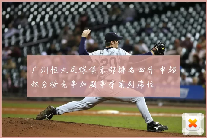 广州恒大足球俱乐部排名回升 中超积分榜竞争加剧争夺前列席位