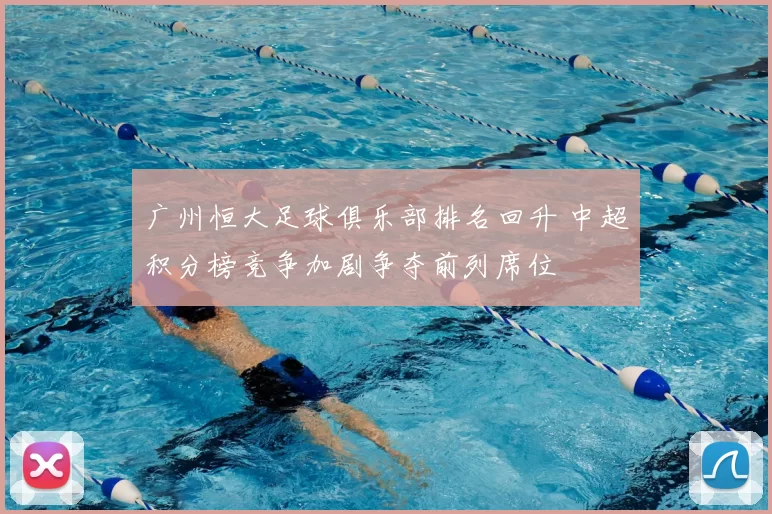 广州恒大足球俱乐部排名回升 中超积分榜竞争加剧争夺前列席位