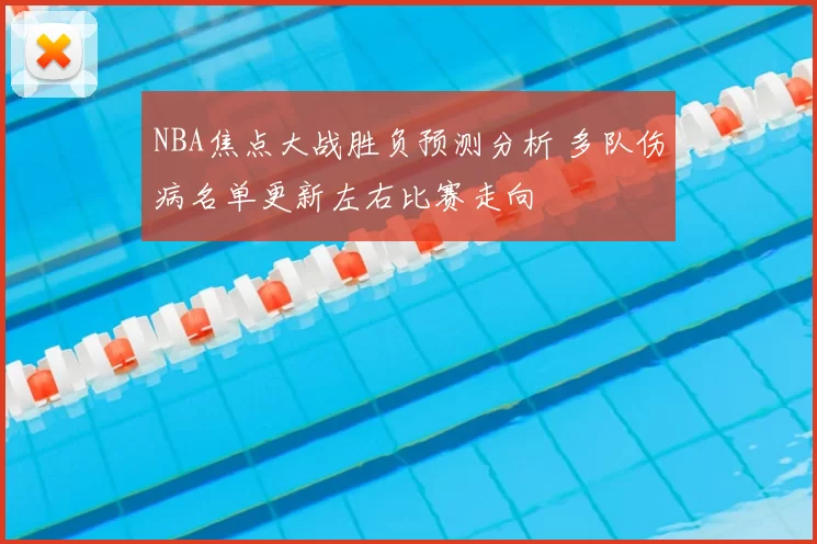 NBA焦点大战胜负预测分析 多队伤病名单更新左右比赛走向