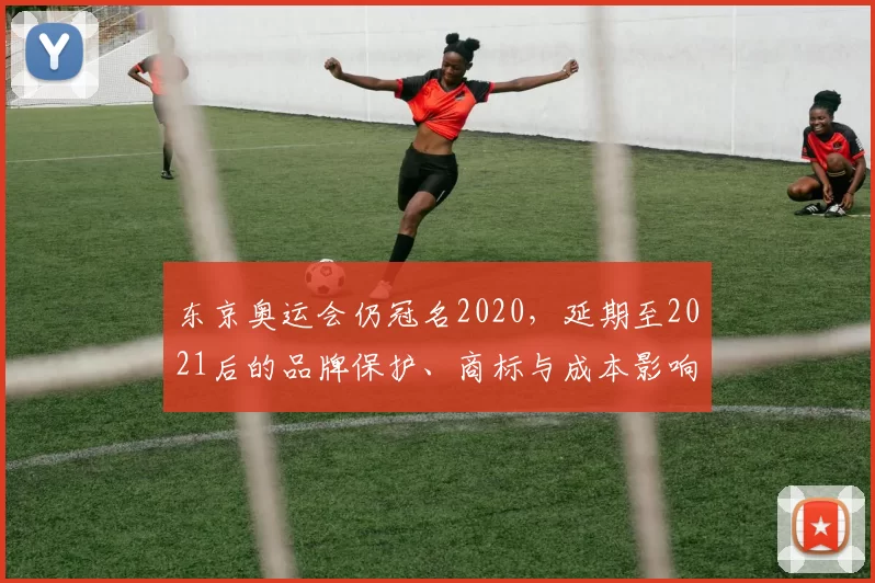 东京奥运会仍冠名2020，延期至2021后的品牌保护、商标与成本影响