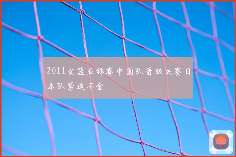 2011女篮亚锦赛中国队晋级决赛日本队紧追不舍