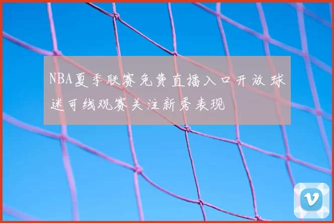 NBA夏季联赛免费直播入口开放 球迷可线观赛关注新秀表现