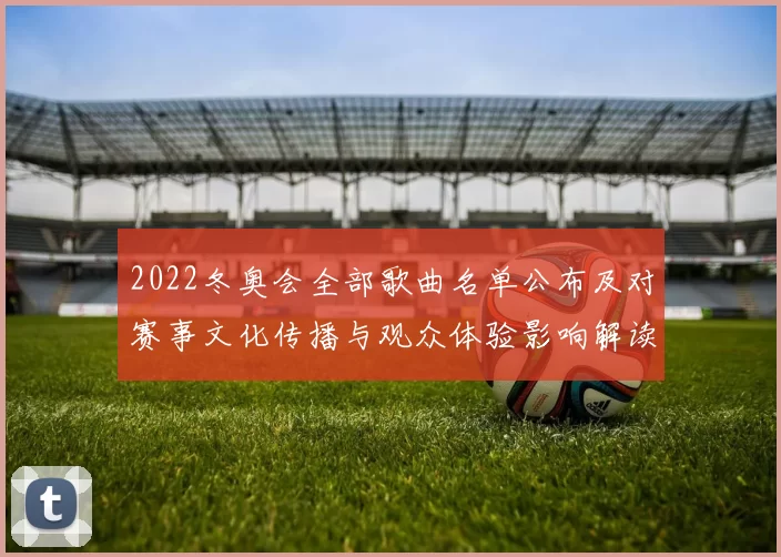 2022冬奥会全部歌曲名单公布及对赛事文化传播与观众体验影响解读