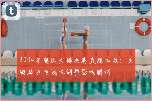 2004年奥运女排决赛直播回放：关键局点与战术调整影响解析