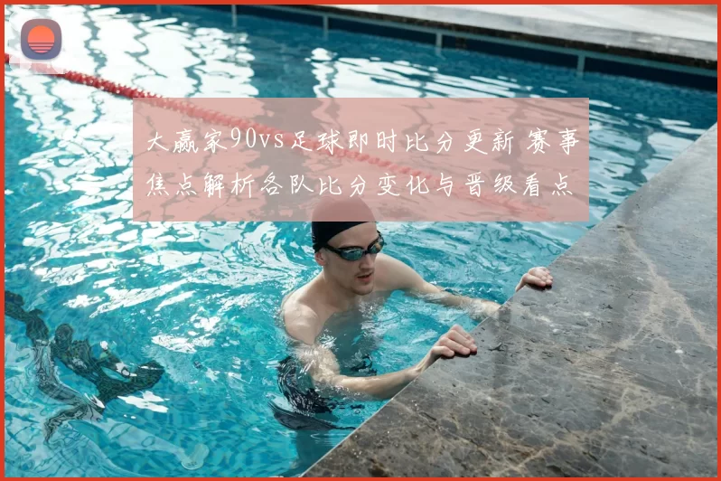 大赢家90vs足球即时比分更新 赛事焦点解析各队比分变化与晋级看点
