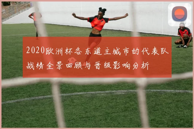 2020欧洲杯各东道主城市的代表队战绩全景回顾与晋级影响分析