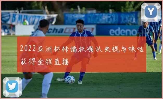 2022亚洲杯转播权确认央视与咪咕获得全程直播