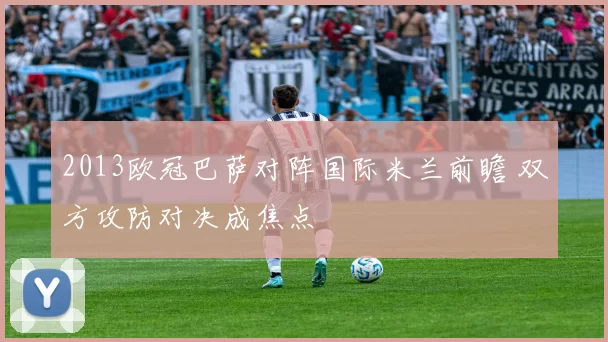 2013欧冠巴萨对阵国际米兰前瞻 双方攻防对决成焦点