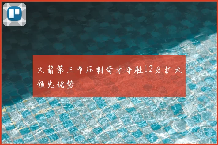 火箭第三节压制奇才净胜12分扩大领先优势