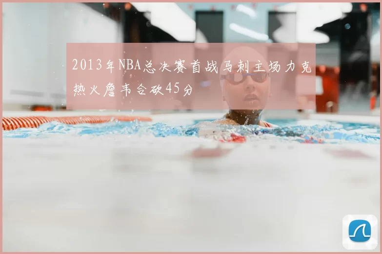 2013年NBA总决赛首战马刺主场力克热火詹韦合砍45分