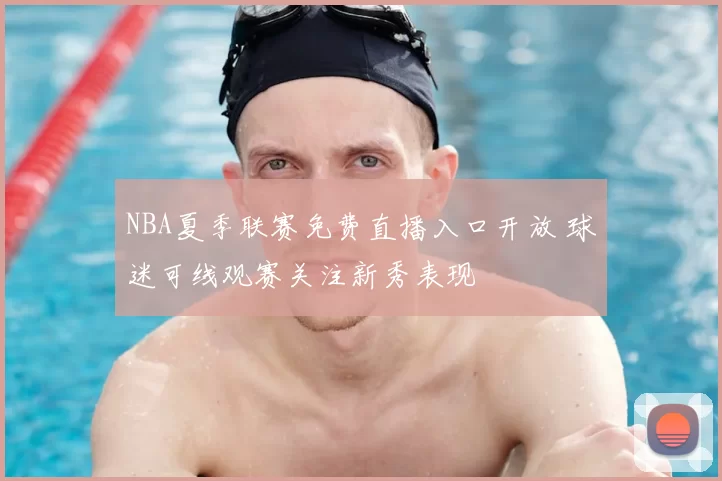 NBA夏季联赛免费直播入口开放 球迷可线观赛关注新秀表现